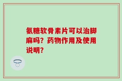氨糖软骨素片可以治脚麻吗？药物作用及使用说明？