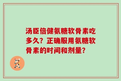 汤臣倍健氨糖软骨素吃多久？正确服用氨糖软骨素的时间和剂量？