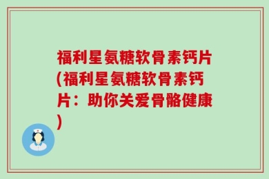 福利星氨糖软骨素钙片(福利星氨糖软骨素钙片：助你关爱骨骼健康)