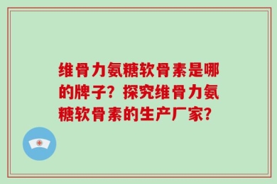 维骨力氨糖软骨素是哪的牌子？探究维骨力氨糖软骨素的生产厂家？