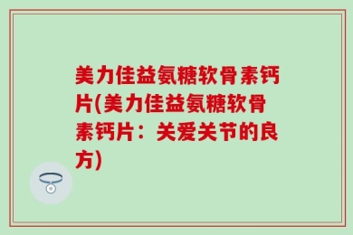 美力佳益氨糖软骨素钙片(美力佳益氨糖软骨素钙片：关爱关节的良方)