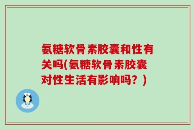 氨糖软骨素胶囊和性有关吗(氨糖软骨素胶囊对性生活有影响吗？)