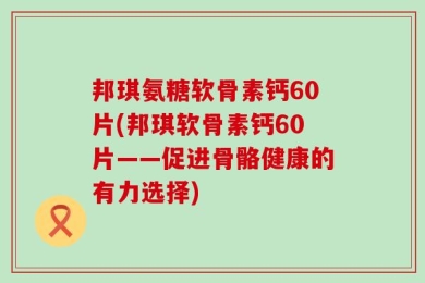 邦琪氨糖软骨素钙60片(邦琪软骨素钙60片——促进骨骼健康的有力选择)