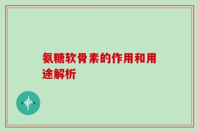 氨糖软骨素的作用和用途解析