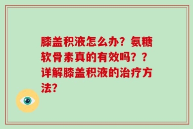 膝盖积液怎么办？氨糖软骨素真的有效吗？？详解膝盖积液的治疗方法？