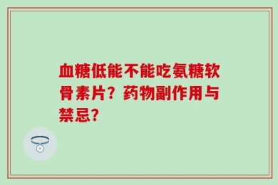 血糖低能不能吃氨糖软骨素片？药物副作用与禁忌？