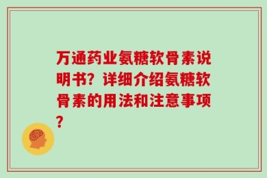 万通药业氨糖软骨素说明书？详细介绍氨糖软骨素的用法和注意事项？