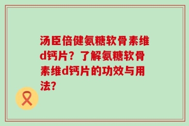 汤臣倍健氨糖软骨素维d钙片？了解氨糖软骨素维d钙片的功效与用法？