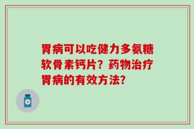 胃病可以吃健力多氨糖软骨素钙片？药物治疗胃病的有效方法？