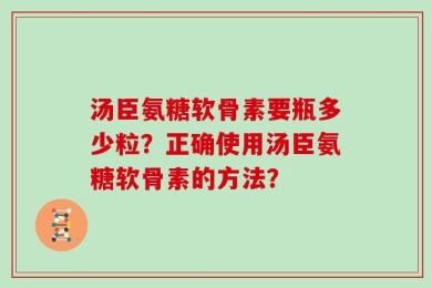 汤臣氨糖软骨素要瓶多少粒？正确使用汤臣氨糖软骨素的方法？