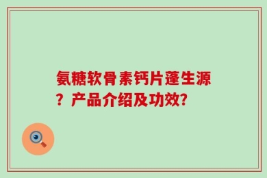 氨糖软骨素钙片蓬生源？产品介绍及功效？