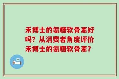 禾博士的氨糖软骨素好吗？从消费者角度评价禾博士的氨糖软骨素？