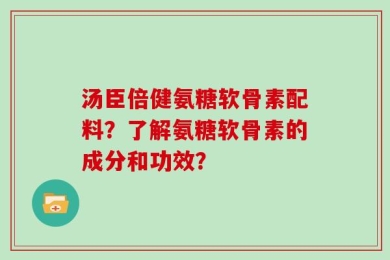 汤臣倍健氨糖软骨素配料？了解氨糖软骨素的成分和功效？