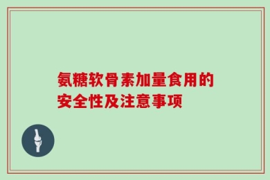 氨糖软骨素加量食用的安全性及注意事项