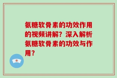 氨糖软骨素的功效作用的视频讲解？深入解析氨糖软骨素的功效与作用？