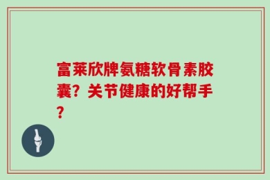 富莱欣牌氨糖软骨素胶囊？关节健康的好帮手？