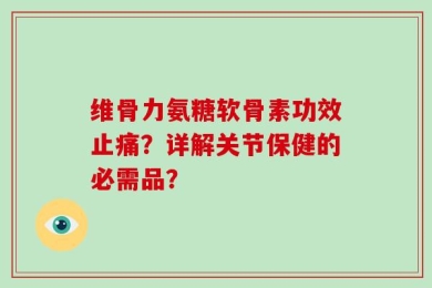 维骨力氨糖软骨素功效止痛？详解关节保健的必需品？