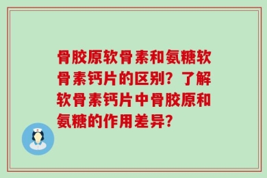 骨胶原软骨素和氨糖软骨素钙片的区别？了解软骨素钙片中骨胶原和氨糖的作用差异？