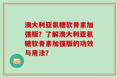 澳大利亚氨糖软骨素加强版？了解澳大利亚氨糖软骨素加强版的功效与用法？