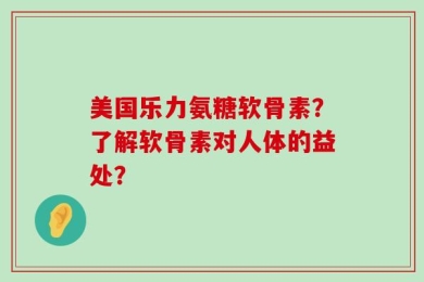 美国乐力氨糖软骨素？了解软骨素对人体的益处？