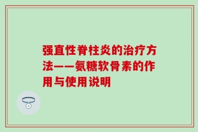 强直性脊柱炎的治疗方法——氨糖软骨素的作用与使用说明
