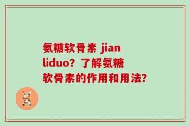 氨糖软骨素 jianliduo？了解氨糖软骨素的作用和用法？