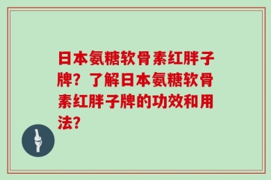 日本氨糖软骨素红胖子牌？了解日本氨糖软骨素红胖子牌的功效和用法？