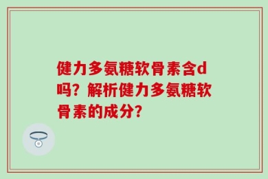 健力多氨糖软骨素含d吗？解析健力多氨糖软骨素的成分？