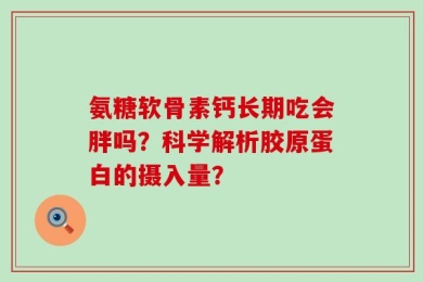 氨糖软骨素钙长期吃会胖吗？科学解析胶原蛋白的摄入量？