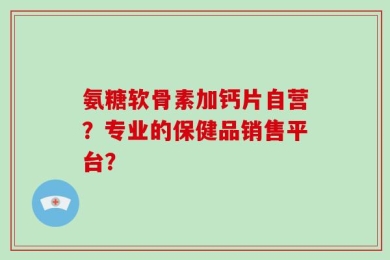氨糖软骨素加钙片自营？专业的保健品销售平台？