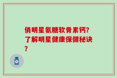 俏明星氨糖软骨素钙？了解明星健康保健秘诀？