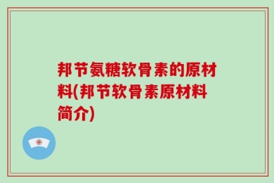 邦节氨糖软骨素的原材料(邦节软骨素原材料简介)