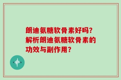 朗迪氨糖软骨素好吗？解析朗迪氨糖软骨素的功效与副作用？