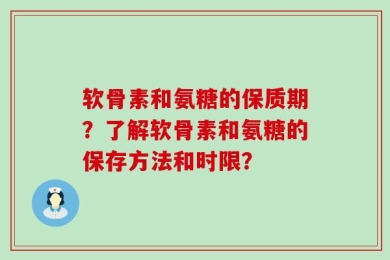 软骨素和氨糖的保质期？了解软骨素和氨糖的保存方法和时限？