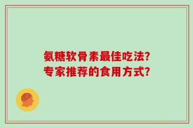 氨糖软骨素最佳吃法？专家推荐的食用方式？