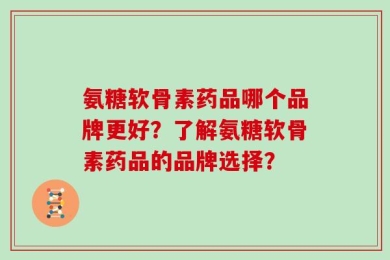 氨糖软骨素药品哪个品牌更好？了解氨糖软骨素药品的品牌选择？