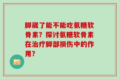 脚崴了能不能吃氨糖软骨素？探讨氨糖软骨素在治疗脚部损伤中的作用？