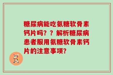 糖尿病能吃氨糖软骨素钙片吗？？解析糖尿病患者服用氨糖软骨素钙片的注意事项？