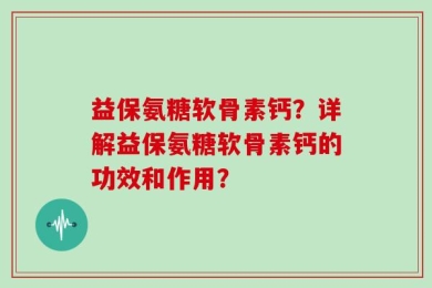 益保氨糖软骨素钙？详解益保氨糖软骨素钙的功效和作用？