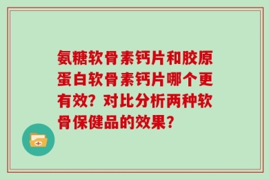 氨糖软骨素钙片和胶原蛋白软骨素钙片哪个更有效？对比分析两种软骨保健品的效果？
