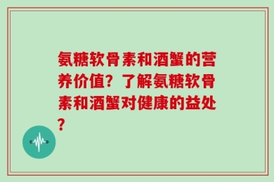 氨糖软骨素和酒蟹的营养价值？了解氨糖软骨素和酒蟹对健康的益处？