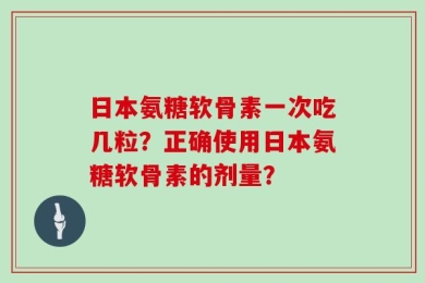 日本氨糖软骨素一次吃几粒？正确使用日本氨糖软骨素的剂量？