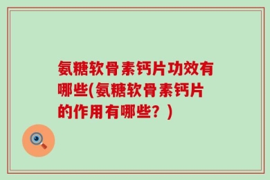 氨糖软骨素钙片功效有哪些(氨糖软骨素钙片的作用有哪些？)
