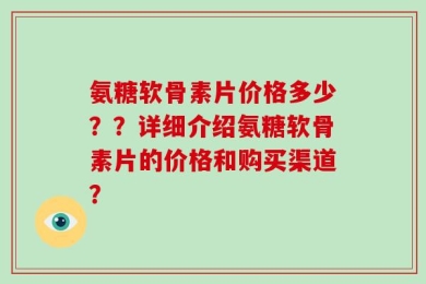 氨糖软骨素片价格多少？？详细介绍氨糖软骨素片的价格和购买渠道？