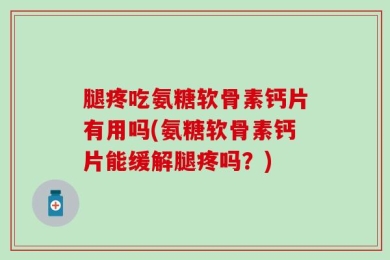 腿疼吃氨糖软骨素钙片有用吗(氨糖软骨素钙片能缓解腿疼吗？)