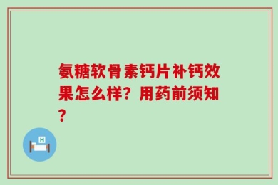 氨糖软骨素钙片补钙效果怎么样？用药前须知？