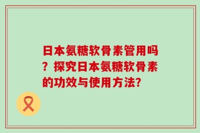 日本氨糖软骨素管用吗？探究日本氨糖软骨素的功效与使用方法？