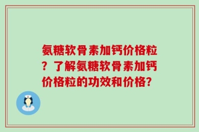 氨糖软骨素加钙价格粒？了解氨糖软骨素加钙价格粒的功效和价格？