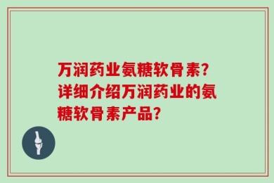 万润药业氨糖软骨素？详细介绍万润药业的氨糖软骨素产品？