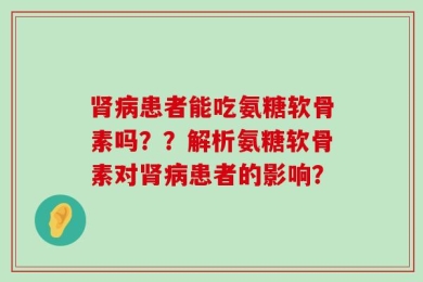 肾病患者能吃氨糖软骨素吗？？解析氨糖软骨素对肾病患者的影响？